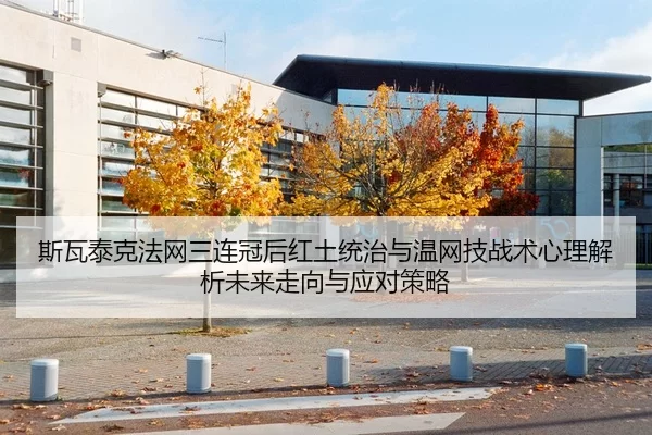 斯瓦泰克法网三连冠后红土统治与温网技战术心理解析未来走向与应对策略